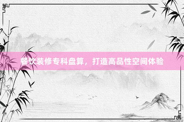 餐饮装修专科盘算，打造高品性空间体验