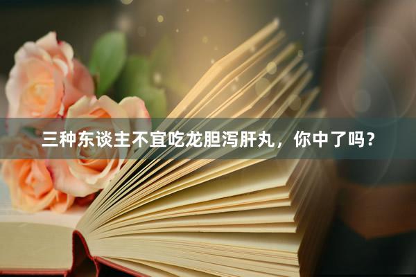 三种东谈主不宜吃龙胆泻肝丸，你中了吗？
