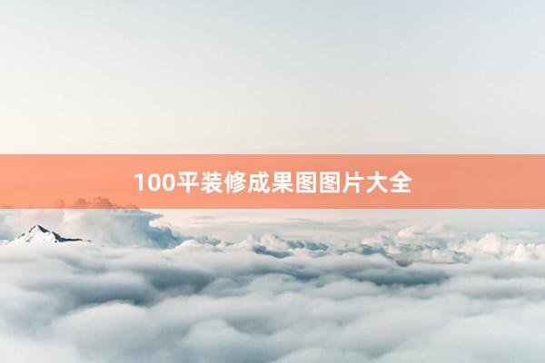 100平装修成果图图片大全