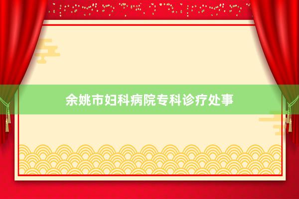 余姚市妇科病院专科诊疗处事