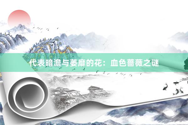 代表暗澹与萎靡的花：血色蔷薇之谜