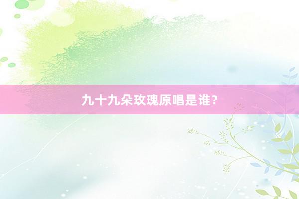 九十九朵玫瑰原唱是谁？